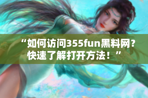 “如何访问355fun黑料网？快速了解打开方法！”
