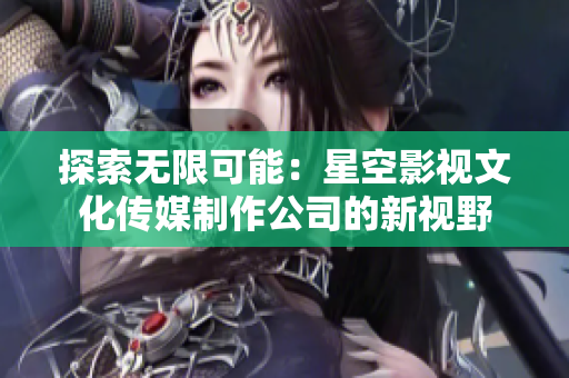 探索无限可能：星空影视文化传媒制作公司的新视野
