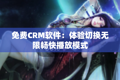 免费CRM软件：体验切换无限畅快播放模式