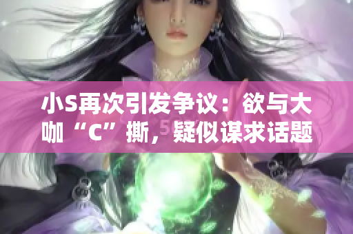小S再次引发争议：欲与大咖“C”撕，疑似谋求话题热度！