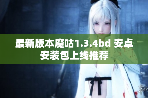 最新版本魔咕1.3.4bd 安卓安装包上线推荐
