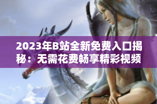2023年B站全新免费入口揭秘：无需花费畅享精彩视频