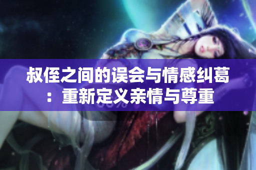 叔侄之间的误会与情感纠葛：重新定义亲情与尊重