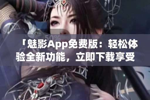 「魅影App免费版：轻松体验全新功能，立即下载享受！」