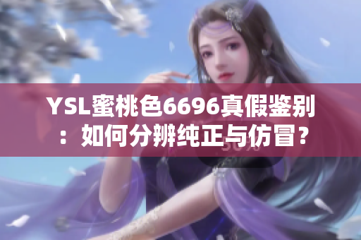 YSL蜜桃色6696真假鉴别：如何分辨纯正与仿冒？