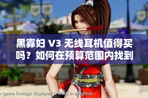 黑寡妇 V3 无线耳机值得买吗？如何在预算范围内找到最合适的价格
