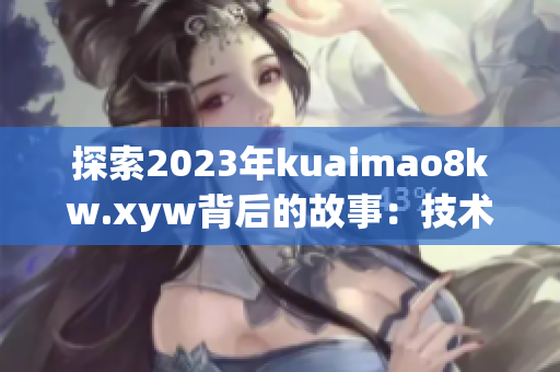 探索2023年kuaimao8kw.xyw背后的故事：技术突破与未来展望