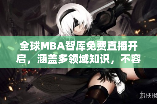 全球MBA智库免费直播开启，涵盖多领域知识，不容错过