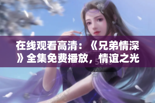 在线观看高清：《兄弟情深》全集免费播放，情谊之光照亮人生！