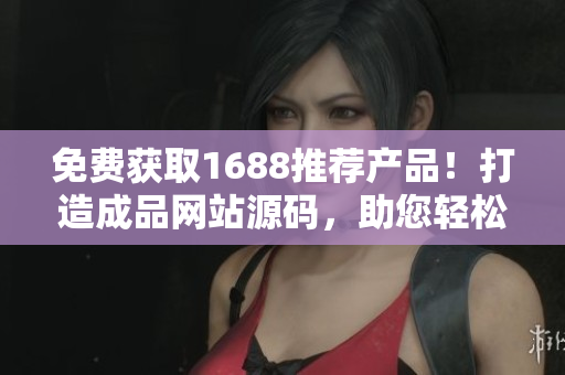 免费获取1688推荐产品！打造成品网站源码，助您轻松开店