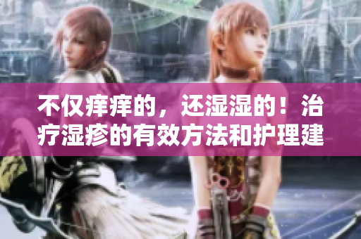 不仅痒痒的，还湿湿的！治疗湿疹的有效方法和护理建议