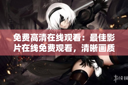 免费高清在线观看：最佳影片在线免费观看，清晰画质无需下载