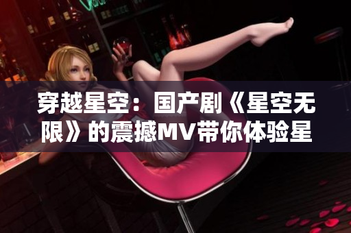 穿越星空：国产剧《星空无限》的震撼MV带你体验星际之旅