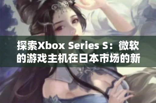 探索Xbox Series S：微软的游戏主机在日本市场的新里程碑