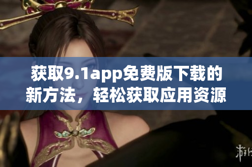 获取9.1app免费版下载的新方法，轻松获取应用资源