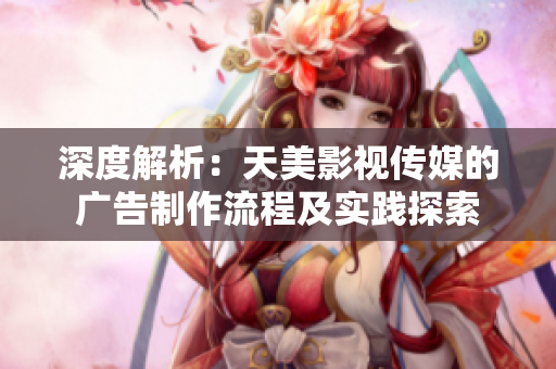 深度解析：天美影视传媒的广告制作流程及实践探索