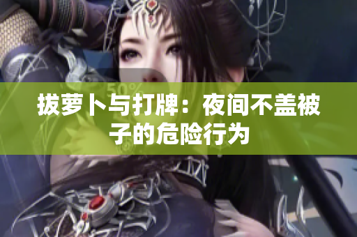 拔萝卜与打牌：夜间不盖被子的危险行为