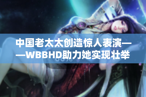 中国老太太创造惊人表演——WBBHD助力她实现壮举