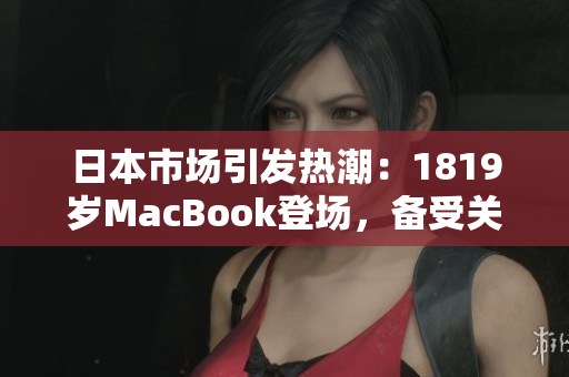 日本市场引发热潮：1819岁MacBook登场，备受关注