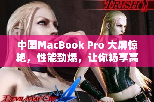 中国MacBook Pro 大屏惊艳，性能劲爆，让你畅享高清体验