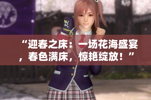 “迎春之床：一场花海盛宴，春色满床，惊艳绽放！”