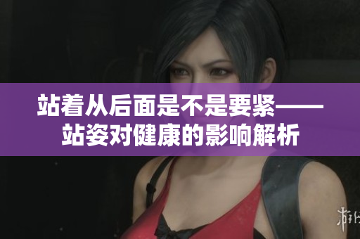 站着从后面是不是要紧——站姿对健康的影响解析
