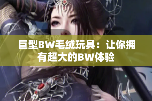 巨型BW毛绒玩具：让你拥有超大的BW体验