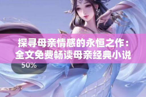 探寻母亲情感的永恒之作：全文免费畅读母亲经典小说