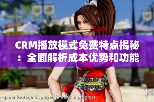 CRM播放模式免费特点揭秘：全面解析成本优势和功能吸引力