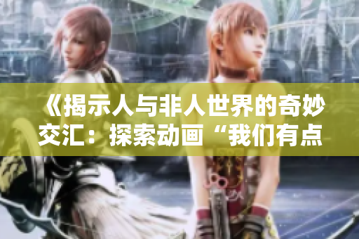 《揭示人与非人世界的奇妙交汇：探索动画“我们有点不对劲”的神秘之旅》