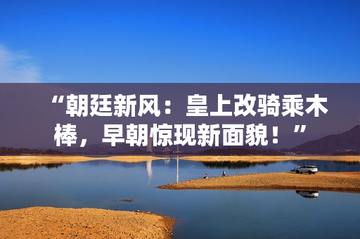 “朝廷新风：皇上改骑乘木棒，早朝惊现新面貌！”