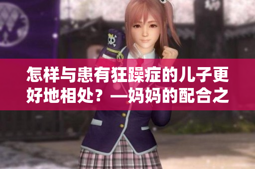 怎样与患有狂躁症的儿子更好地相处？—妈妈的配合之道