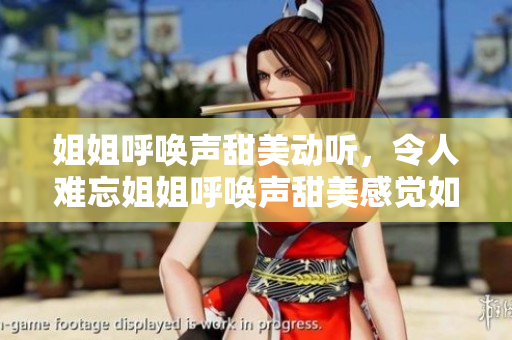 姐姐呼唤声甜美动听，令人难忘姐姐呼唤声甜美感觉如何