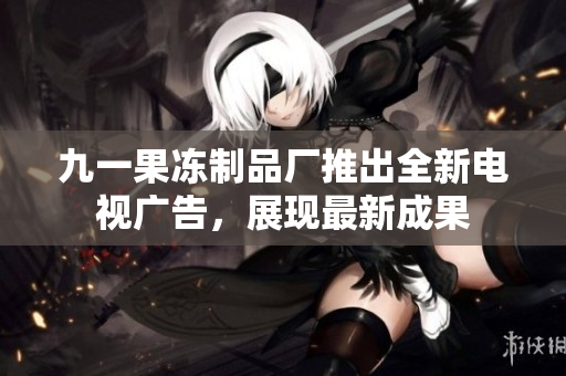 九一果冻制品厂推出全新电视广告，展现最新成果