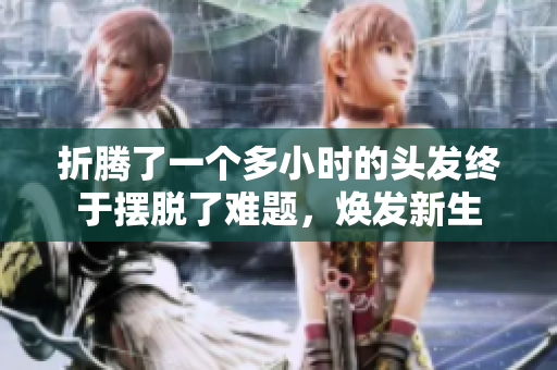 折腾了一个多小时的头发终于摆脱了难题，焕发新生