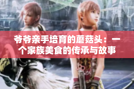 爷爷亲手培育的蘑菇头：一个家族美食的传承与故事