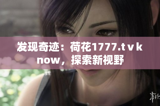 发现奇迹：荷花1777.tⅴknow，探索新视野