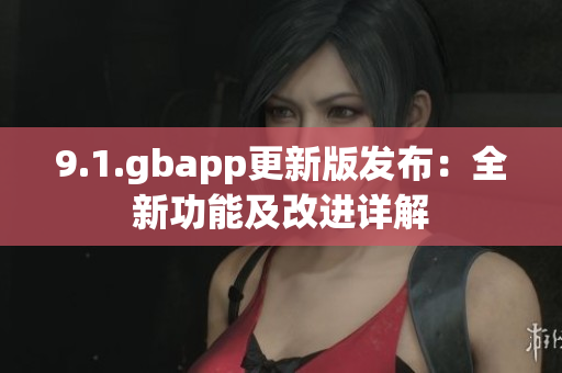 9.1.gbapp更新版发布：全新功能及改进详解