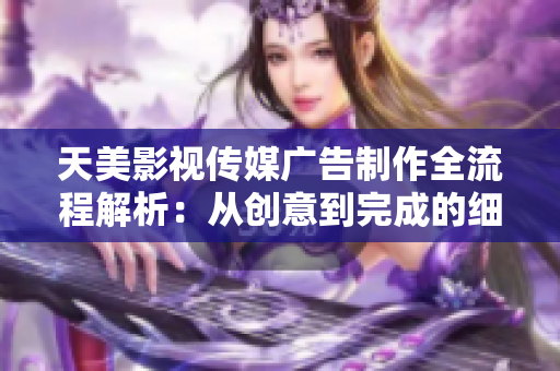 天美影视传媒广告制作全流程解析：从创意到完成的细节揭秘