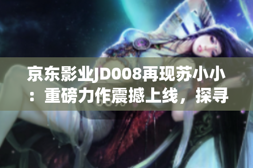 京东影业JD008再现苏小小：重磅力作震撼上线，探寻新时代IP价值