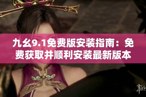 九幺9.1免费版安装指南：免费获取并顺利安装最新版本