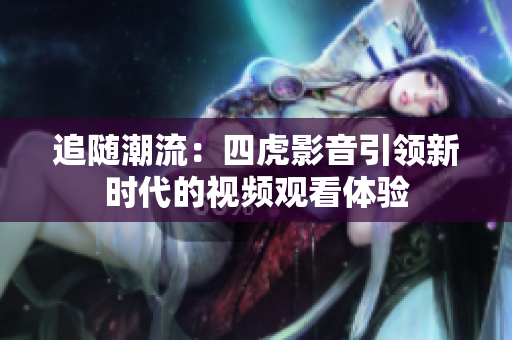 追随潮流：四虎影音引领新时代的视频观看体验