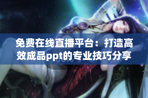 免费在线直播平台：打造高效成品ppt的专业技巧分享