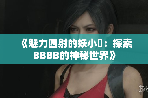 《魅力四射的妖小槡：探索BBBB的神秘世界》