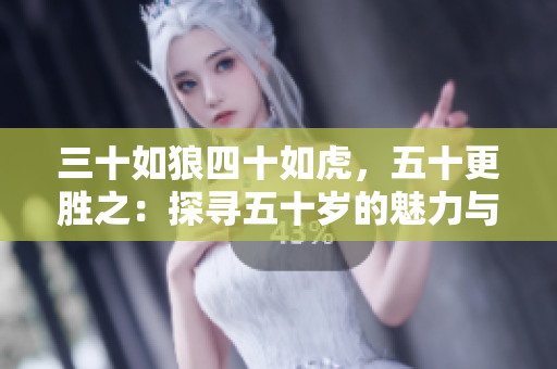 三十如狼四十如虎，五十更胜之：探寻五十岁的魅力与智慧