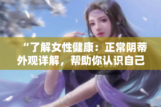 “了解女性健康：正常阴蒂外观详解，帮助你认识自己”