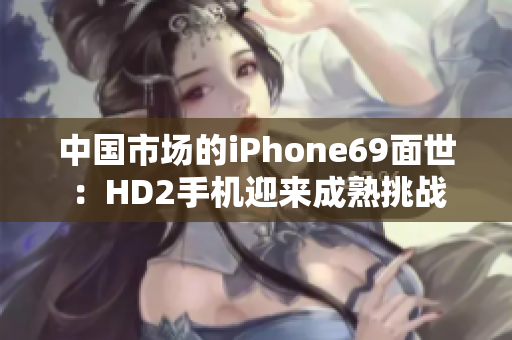 中国市场的iPhone69面世：HD2手机迎来成熟挑战