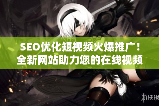 SEO优化短视频火爆推广！全新网站助力您的在线视频传播！