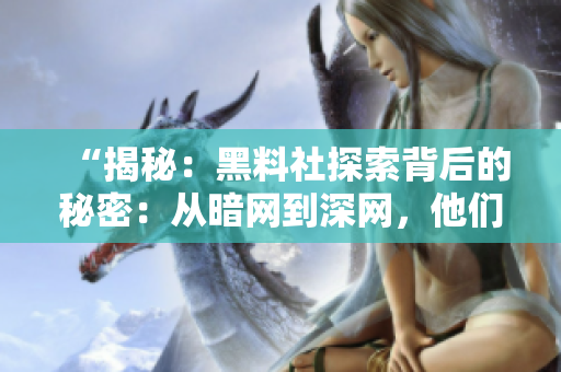 “揭秘：黑料社探索背后的秘密：从暗网到深网，他们是如何获取和传播信息的？”