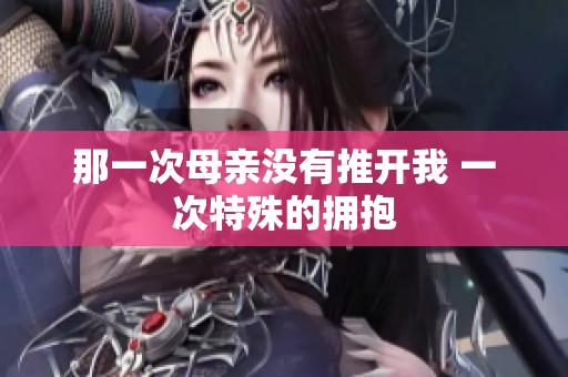 那一次母亲没有推开我 一次特殊的拥抱